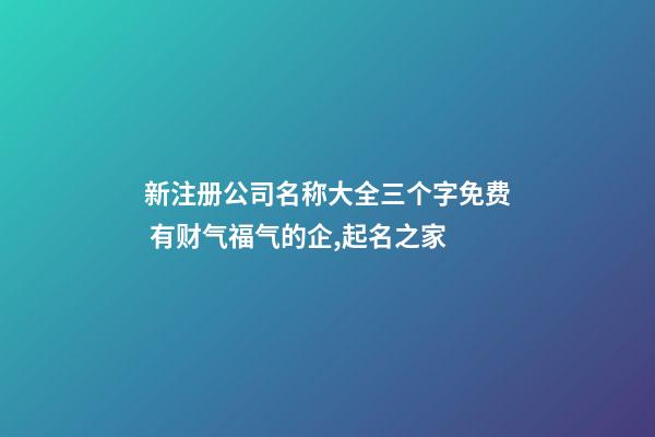 新注册公司名称大全三个字免费 有财气福气的企,起名之家
